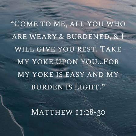 "Come to me, all you who are weary & burdened, & I will give you rest. Take my yoke upon you...For my yoke is easy and my burden is light." Matthew 11:28-30